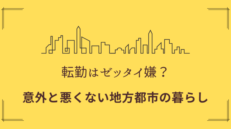 転勤は辛い？会社辞める？意外と悪くない地方生活。地方都市で暮らすメリット 